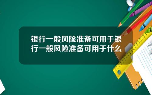 银行一般风险准备可用于银行一般风险准备可用于什么