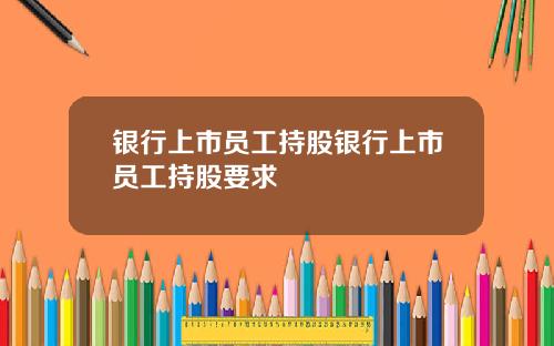 银行上市员工持股银行上市员工持股要求