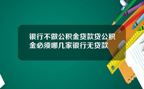 银行不做公积金贷款贷公积金必须哪几家银行无贷款