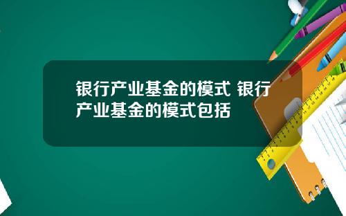 银行产业基金的模式 银行产业基金的模式包括