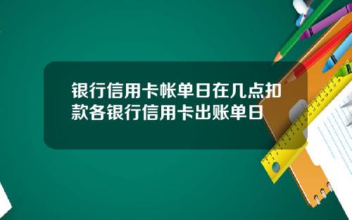 银行信用卡帐单日在几点扣款各银行信用卡出账单日