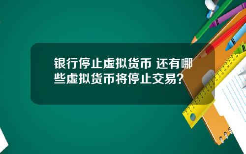银行停止虚拟货币 还有哪些虚拟货币将停止交易？