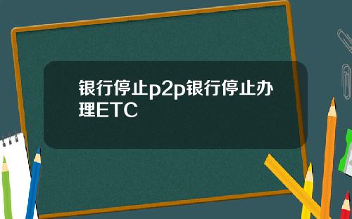 银行停止p2p银行停止办理ETC