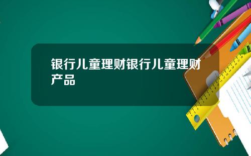 银行儿童理财银行儿童理财产品