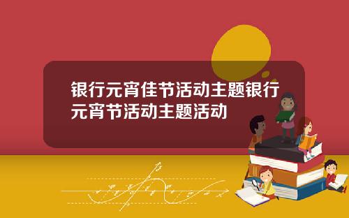 银行元宵佳节活动主题银行元宵节活动主题活动