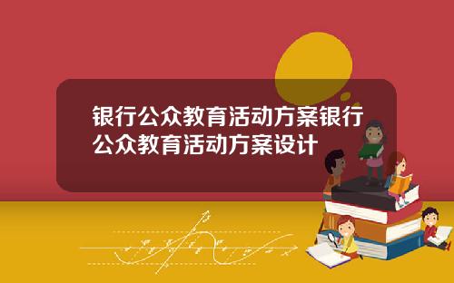 银行公众教育活动方案银行公众教育活动方案设计