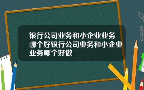 银行公司业务和小企业业务哪个好银行公司业务和小企业业务哪个好做