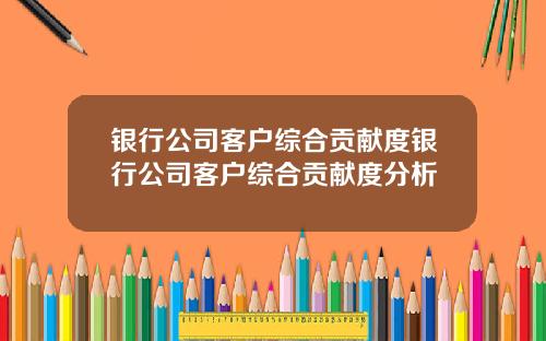 银行公司客户综合贡献度银行公司客户综合贡献度分析