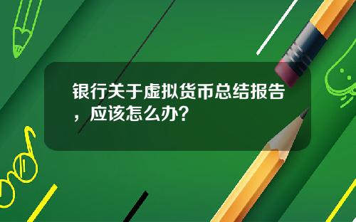 银行关于虚拟货币总结报告,应该怎么办?