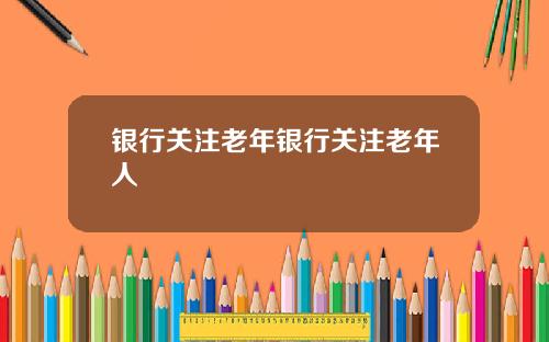 银行关注老年银行关注老年人