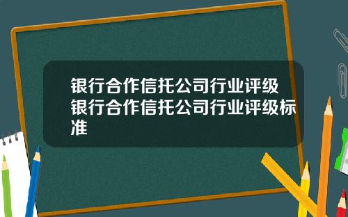 银行合作信托公司行业评级银行合作信托公司行业评级标准