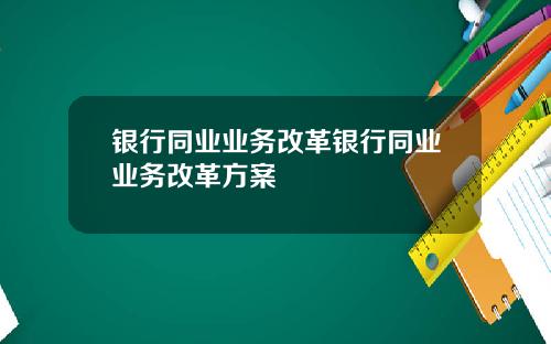 银行同业业务改革银行同业业务改革方案
