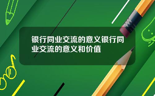 银行同业交流的意义银行同业交流的意义和价值