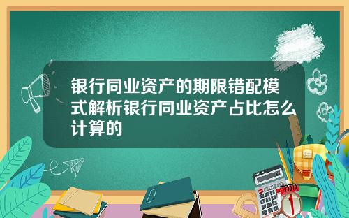银行同业资产的期限错配模式解析银行同业资产占比怎么计算的
