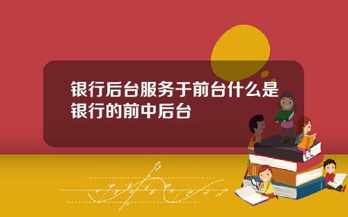 银行后台服务于前台什么是银行的前中后台