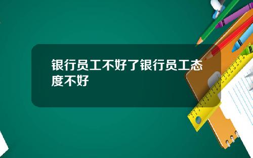 银行员工不好了银行员工态度不好