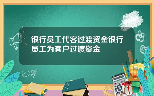 银行员工代客过渡资金银行员工为客户过渡资金