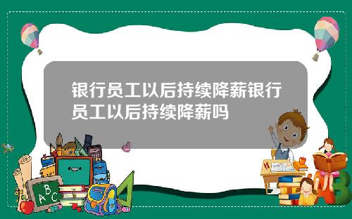 银行员工以后持续降薪银行员工以后持续降薪吗