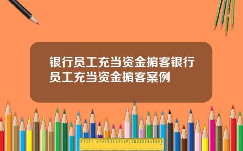 银行员工充当资金掮客银行员工充当资金掮客案例