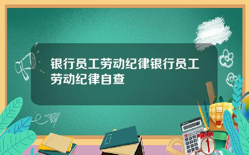 银行员工劳动纪律银行员工劳动纪律自查