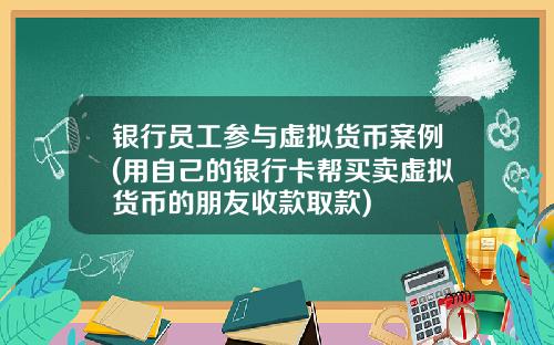 银行员工参与虚拟货币案例(用自己的银行卡帮买卖虚拟货币的朋友收款取款)