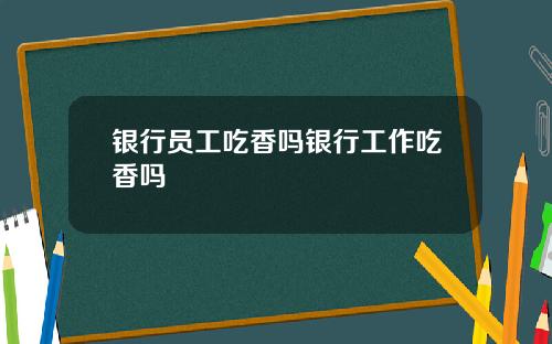 银行员工吃香吗银行工作吃香吗