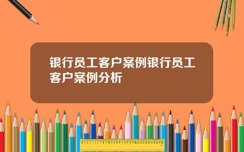 银行员工客户案例银行员工客户案例分析
