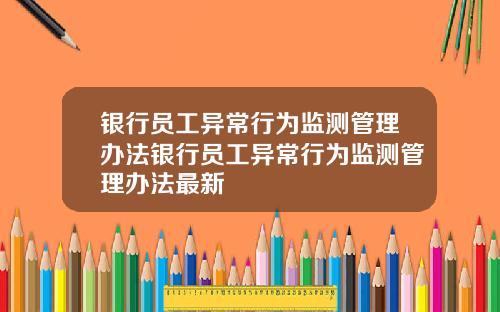 银行员工异常行为监测管理办法银行员工异常行为监测管理办法最新