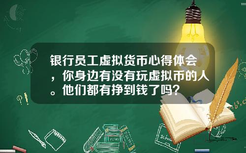 银行员工虚拟货币心得体会,你身边有没有玩虚拟币的人。他们都有挣到钱了吗?