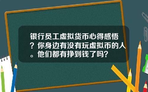 银行员工虚拟货币心得感悟?你身边有没有玩虚拟币的人。他们都有挣到钱了吗?