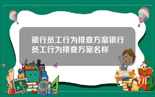 银行员工行为排查方案银行员工行为排查方案名称