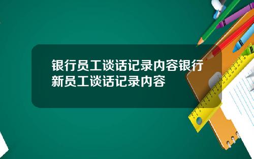 银行员工谈话记录内容银行新员工谈话记录内容