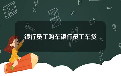 银行员工购车银行员工车贷