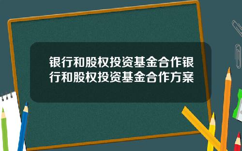 银行和股权投资基金合作银行和股权投资基金合作方案