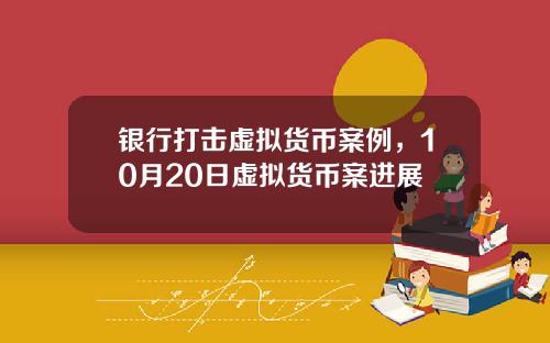 银行打击虚拟货币案例,10月20日虚拟货币案进展