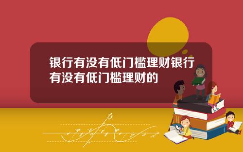 银行有没有低门槛理财银行有没有低门槛理财的