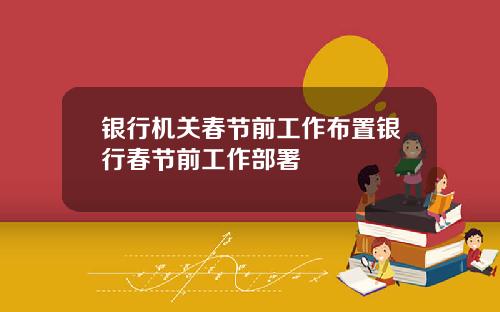 银行机关春节前工作布置银行春节前工作部署