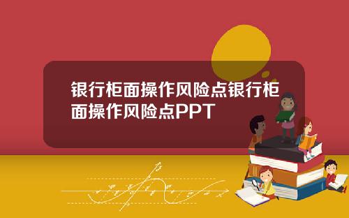银行柜面操作风险点银行柜面操作风险点PPT