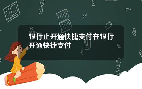 银行止开通快捷支付在银行开通快捷支付