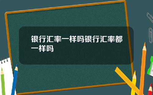 银行汇率一样吗银行汇率都一样吗
