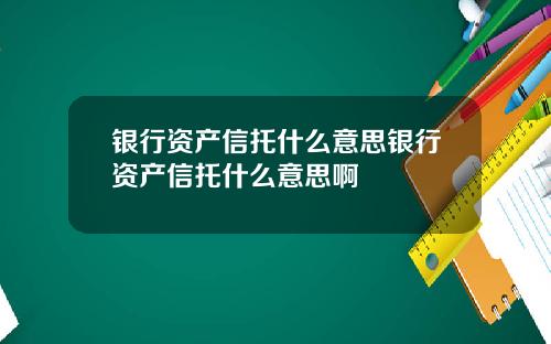 银行资产信托什么意思银行资产信托什么意思啊