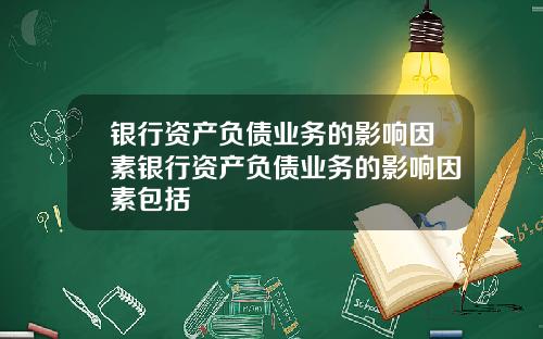 银行资产负债业务的影响因素银行资产负债业务的影响因素包括