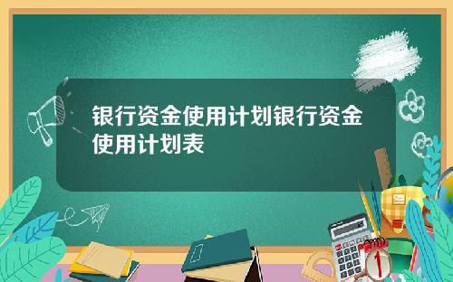 银行资金使用计划银行资金使用计划表