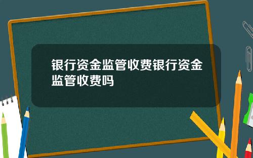 银行资金监管收费银行资金监管收费吗