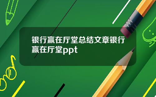 银行赢在厅堂总结文章银行赢在厅堂ppt