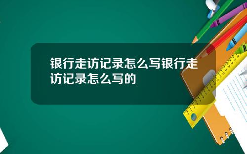银行走访记录怎么写银行走访记录怎么写的