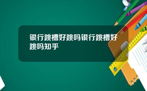 银行跳槽好跳吗银行跳槽好跳吗知乎