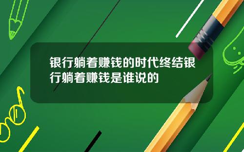 银行躺着赚钱的时代终结银行躺着赚钱是谁说的