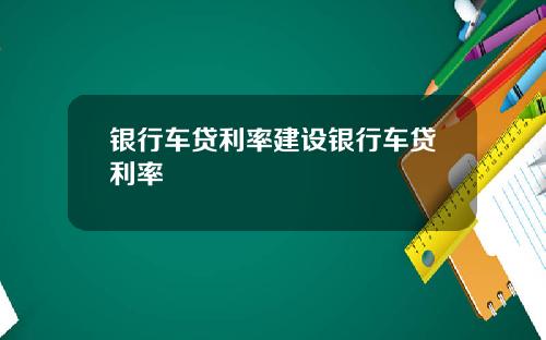 银行车贷利率建设银行车贷利率