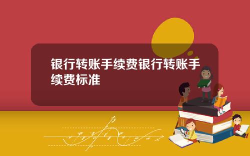 银行转账手续费银行转账手续费标准